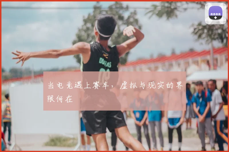当电竞遇上赛车,虚拟与现实的界限何在