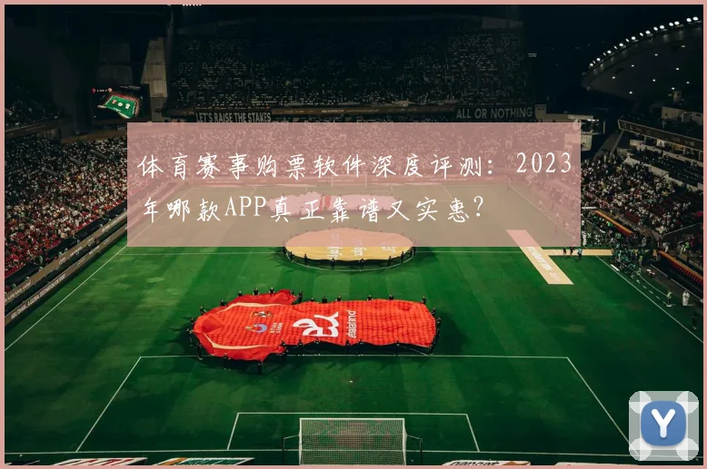 体育赛事购票软件深度评测：2023年哪款APP真正靠谱又实惠？