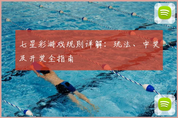 七星彩游戏规则详解:玩法、中奖及开奖全指南