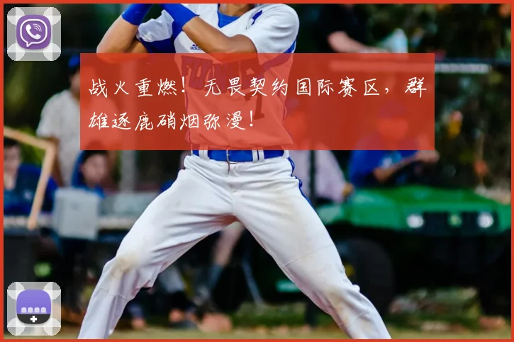 战火重燃!无畏契约国际赛区,群雄逐鹿硝烟弥漫!