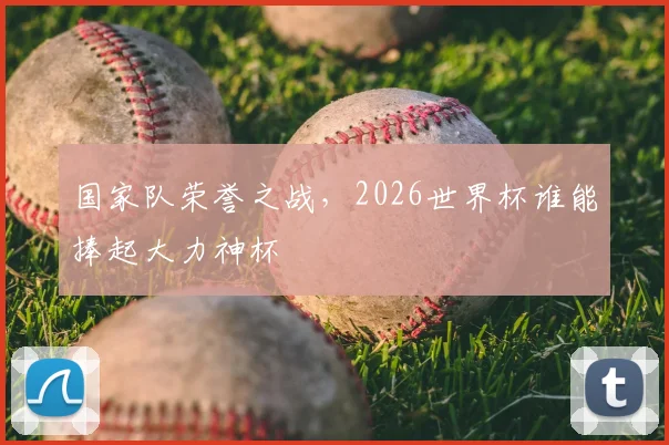 国家队荣誉之战,2026世界杯谁能捧起大力神杯